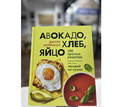 Авокадо, хлеб, яйцо. 100 простых рецептов, которые сможет одолеть начинающий кулинар